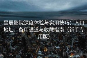 星辰影院深度体验与实用技巧：入口地址、备用通道与收藏指南（新手专用版）