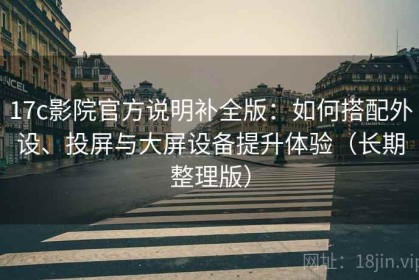 17c影院官方说明补全版：如何搭配外设、投屏与大屏设备提升体验（长期整理版）