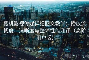 樱桃影视传媒详细图文教学：播放流畅度、清晰度与整体性能测评（高阶用户版）