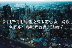 新用户使用岛遇免费版前必读：跨设备同步与多账号管理方法教学