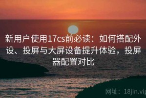 新用户使用17cs前必读：如何搭配外设、投屏与大屏设备提升体验，投屏器配置对比