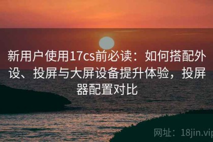 新用户使用17cs前必读：如何搭配外设、投屏与大屏设备提升体验，投屏器配置对比