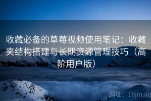 收藏必备的草莓视频使用笔记：收藏夹结构搭建与长期资源管理技巧（高阶用户版）