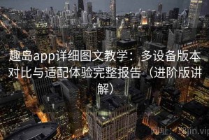 趣岛app详细图文教学：多设备版本对比与适配体验完整报告（进阶版讲解）