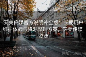 天美传媒官方说明补全版：长期用户维护体验与资源整理方案，天美传媒 资源