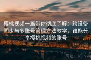 樱桃视频一篇带你彻底了解：跨设备同步与多账号管理方法教学，谁能分享樱桃视频的账号