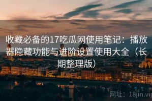 收藏必备的17吃瓜网使用笔记：播放器隐藏功能与进阶设置使用大全（长期整理版）