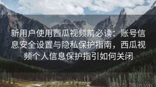 新用户使用西瓜视频前必读：账号信息安全设置与隐私保护指南，西瓜视频个人信息保护指引如何关闭