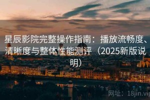星辰影院完整操作指南：播放流畅度、清晰度与整体性能测评（2025新版说明）
