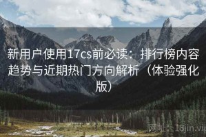 新用户使用17cs前必读：排行榜内容趋势与近期热门方向解析（体验强化版）