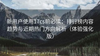 新用户使用17cs前必读：排行榜内容趋势与近期热门方向解析（体验强化版）