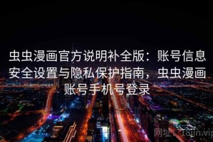 虫虫漫画官方说明补全版：账号信息安全设置与隐私保护指南，虫虫漫画账号手机号登录