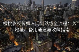 樱桃影视传媒入门到熟练全流程：入口地址、备用通道与收藏指南