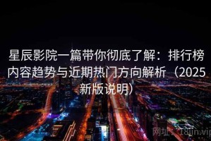 星辰影院一篇带你彻底了解：排行榜内容趋势与近期热门方向解析（2025新版说明）