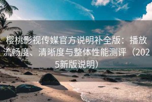 樱桃影视传媒官方说明补全版：播放流畅度、清晰度与整体性能测评（2025新版说明）