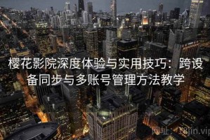 樱花影院深度体验与实用技巧：跨设备同步与多账号管理方法教学