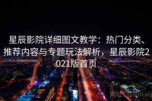 星辰影院详细图文教学：热门分类、推荐内容与专题玩法解析，星辰影院2021版首页