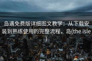 岛遇免费版详细图文教学：从下载安装到熟练使用的完整流程，岛(the isle)