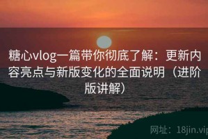 糖心vlog一篇带你彻底了解：更新内容亮点与新版变化的全面说明（进阶版讲解）