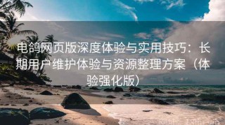 电鸽网页版深度体验与实用技巧：长期用户维护体验与资源整理方案（体验强化版）