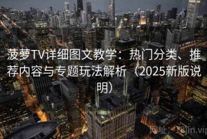 菠萝TV详细图文教学：热门分类、推荐内容与专题玩法解析（2025新版说明）