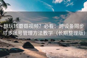 想玩转蘑菇视频？必看：跨设备同步与多账号管理方法教学（长期整理版）