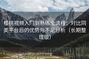 樱桃视频入门到熟练全流程：对比同类平台后的优势与不足分析（长期整理版）