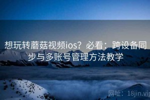 想玩转蘑菇视频ios？必看：跨设备同步与多账号管理方法教学