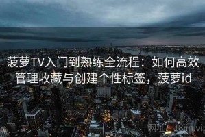 菠萝TV入门到熟练全流程：如何高效管理收藏与创建个性标签，菠萝id