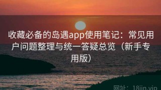收藏必备的岛遇app使用笔记：常见用户问题整理与统一答疑总览（新手专用版）