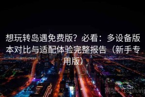 想玩转岛遇免费版？必看：多设备版本对比与适配体验完整报告（新手专用版）