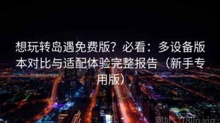 想玩转岛遇免费版？必看：多设备版本对比与适配体验完整报告（新手专用版）