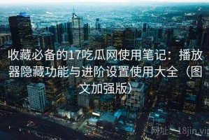 收藏必备的17吃瓜网使用笔记：播放器隐藏功能与进阶设置使用大全（图文加强版）