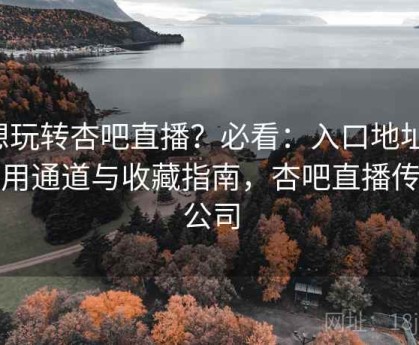 想玩转杏吧直播？必看：入口地址、备用通道与收藏指南，杏吧直播传播公司