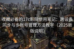 收藏必备的17c影院使用笔记：跨设备同步与多账号管理方法教学（2025新版说明）