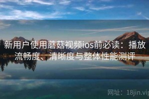 新用户使用蘑菇视频ios前必读：播放流畅度、清晰度与整体性能测评