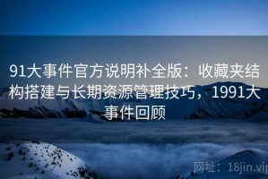 91大事件官方说明补全版：收藏夹结构搭建与长期资源管理技巧，1991大事件回顾