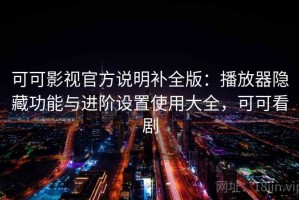 可可影视官方说明补全版：播放器隐藏功能与进阶设置使用大全，可可看剧