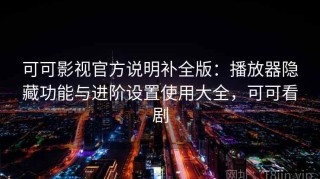 可可影视官方说明补全版：播放器隐藏功能与进阶设置使用大全，可可看剧