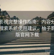 柚子影视完整操作指南：内容分类规则与搜索系统使用建议，柚子影视tv版官网下载