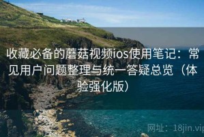 收藏必备的蘑菇视频ios使用笔记：常见用户问题整理与统一答疑总览（体验强化版）