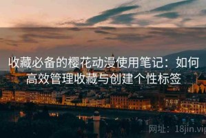 收藏必备的樱花动漫使用笔记：如何高效管理收藏与创建个性标签