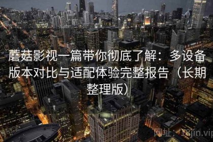 蘑菇影视一篇带你彻底了解：多设备版本对比与适配体验完整报告（长期整理版）