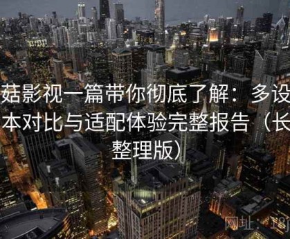 蘑菇影视一篇带你彻底了解：多设备版本对比与适配体验完整报告（长期整理版）