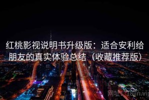 红桃影视说明书升级版：适合安利给朋友的真实体验总结（收藏推荐版）