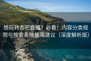 想玩转杏吧直播？必看：内容分类规则与搜索系统使用建议（深度解析版）