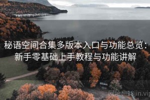 秘语空间合集多版本入口与功能总览：新手零基础上手教程与功能讲解