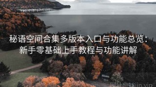 秘语空间合集多版本入口与功能总览：新手零基础上手教程与功能讲解