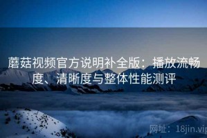 蘑菇视频官方说明补全版：播放流畅度、清晰度与整体性能测评