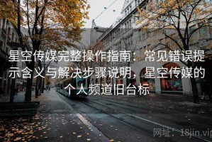 星空传媒完整操作指南：常见错误提示含义与解决步骤说明，星空传媒的个人频道旧台标